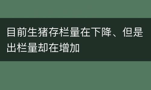 目前生猪存栏量在下降、但是出栏量却在增加