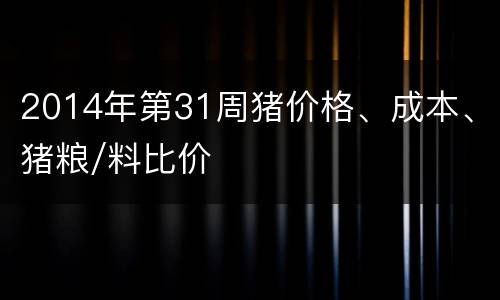 2014年第31周猪价格、成本、猪粮/料比价