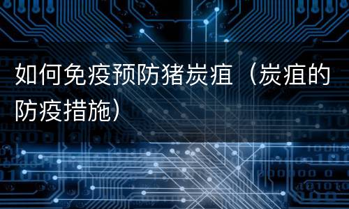 如何免疫预防猪炭疽（炭疽的防疫措施）