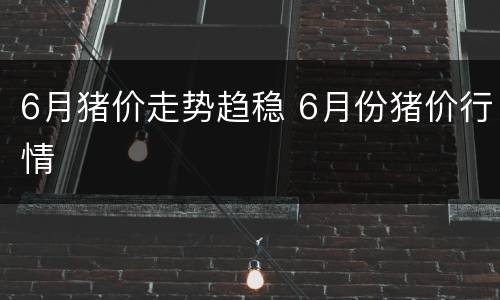 6月猪价走势趋稳 6月份猪价行情