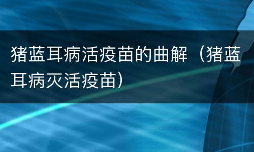 猪蓝耳病活疫苗的曲解（猪蓝耳病灭活疫苗）