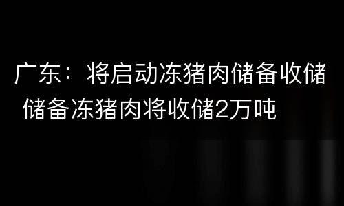 广东：将启动冻猪肉储备收储 储备冻猪肉将收储2万吨