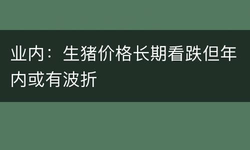 业内：生猪价格长期看跌但年内或有波折