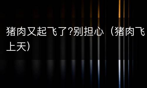 猪肉又起飞了?别担心（猪肉飞上天）