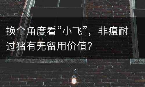 换个角度看“小飞”，非瘟耐过猪有无留用价值?