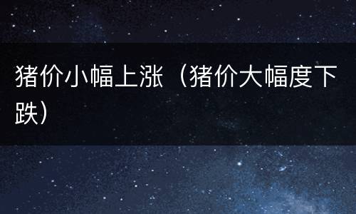 猪价小幅上涨（猪价大幅度下跌）