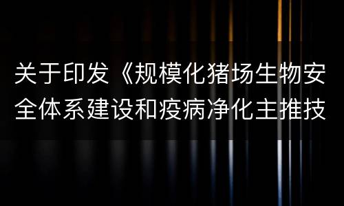 关于印发《规模化猪场生物安全体系建设和疫病净化主推技术实施方
