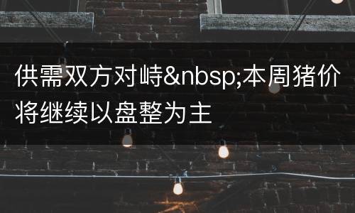供需双方对峙&nbsp;本周猪价将继续以盘整为主