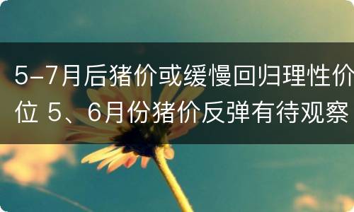 5-7月后猪价或缓慢回归理性价位 5、6月份猪价反弹有待观察 预计年内低点在国庆前后