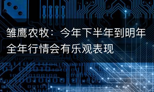 雏鹰农牧：今年下半年到明年全年行情会有乐观表现