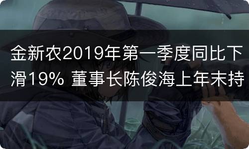 金新农2019年第一季度同比下滑19% 董事长陈俊海上年末持股1527万