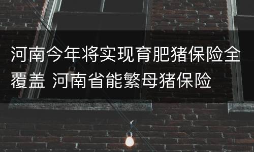 河南今年将实现育肥猪保险全覆盖 河南省能繁母猪保险