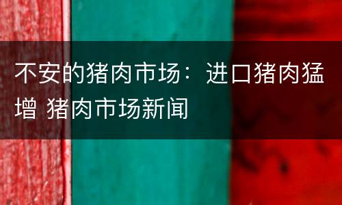 不安的猪肉市场：进口猪肉猛增 猪肉市场新闻
