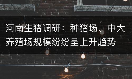 河南生猪调研：种猪场、中大养殖场规模纷纷呈上升趋势