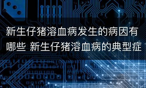 新生仔猪溶血病发生的病因有哪些 新生仔猪溶血病的典型症状是什么