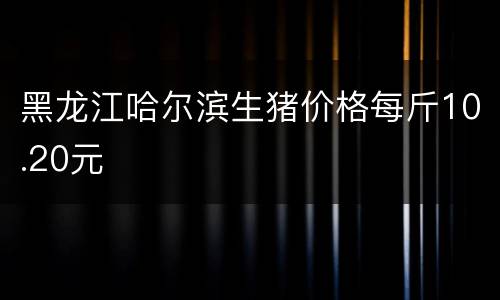 黑龙江哈尔滨生猪价格每斤10.20元