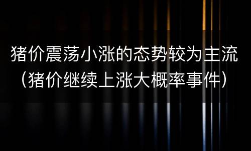 猪价震荡小涨的态势较为主流（猪价继续上涨大概率事件）
