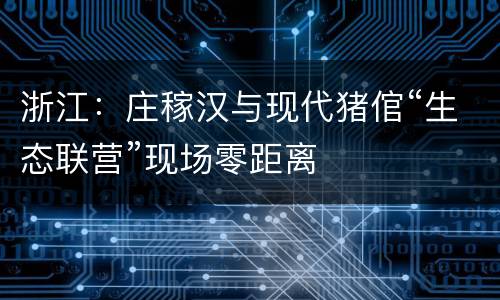 浙江：庄稼汉与现代猪倌“生态联营”现场零距离