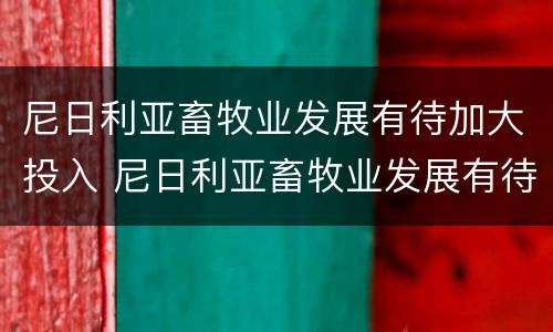 尼日利亚畜牧业发展有待加大投入 尼日利亚畜牧业发展有待加大投入吗