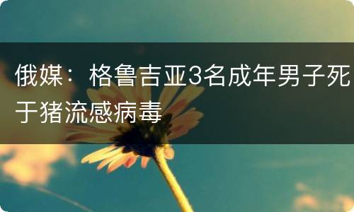 俄媒：格鲁吉亚3名成年男子死于猪流感病毒