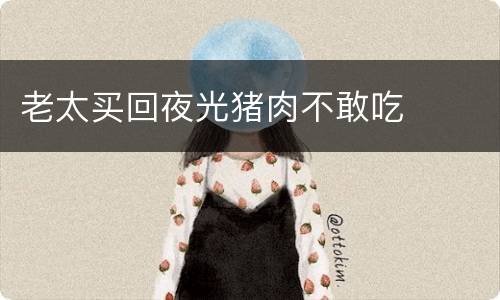 老太买回夜光猪肉不敢吃