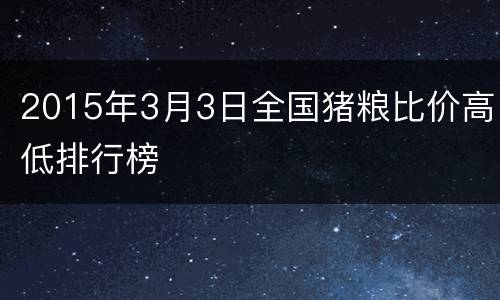 2015年3月3日全国猪粮比价高低排行榜