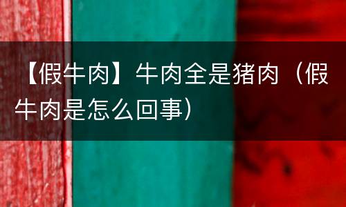 【假牛肉】牛肉全是猪肉（假牛肉是怎么回事）