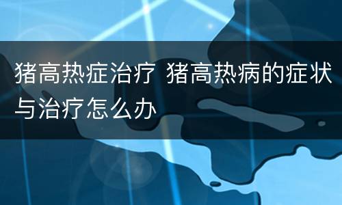 猪高热症治疗 猪高热病的症状与治疗怎么办