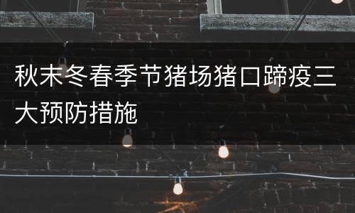 秋末冬春季节猪场猪口蹄疫三大预防措施