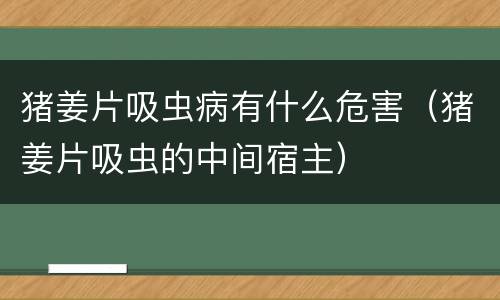 猪姜片吸虫病有什么危害（猪姜片吸虫的中间宿主）