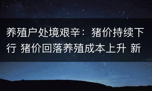 养殖户处境艰辛：猪价持续下行 猪价回落养殖成本上升 新闻