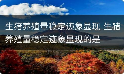 生猪养殖量稳定迹象显现 生猪养殖量稳定迹象显现的是