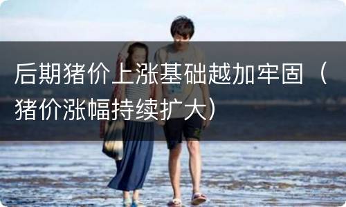 后期猪价上涨基础越加牢固（猪价涨幅持续扩大）