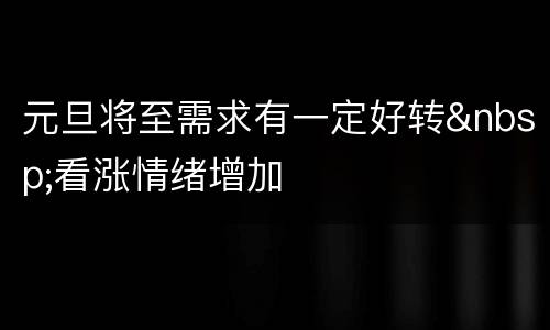 元旦将至需求有一定好转&nbsp;看涨情绪增加