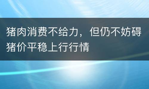 猪肉消费不给力，但仍不妨碍猪价平稳上行行情