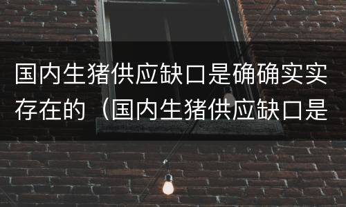 国内生猪供应缺口是确确实实存在的（国内生猪供应缺口是确确实实存在的问题）