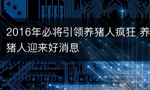 2016年必将引领养猪人疯狂 养猪人迎来好消息