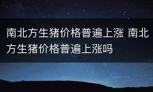 南北方生猪价格普遍上涨 南北方生猪价格普遍上涨吗