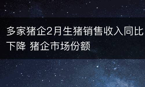 多家猪企2月生猪销售收入同比下降 猪企市场份额