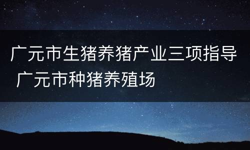 广元市生猪养猪产业三项指导 广元市种猪养殖场