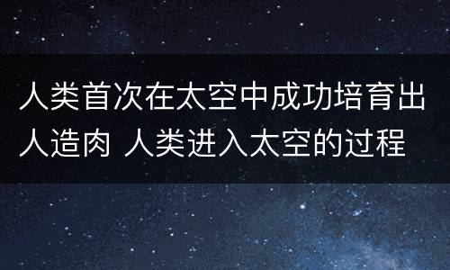 人类首次在太空中成功培育出人造肉 人类进入太空的过程
