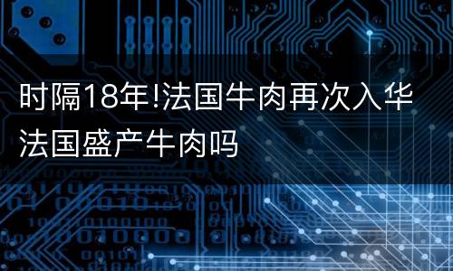 时隔18年!法国牛肉再次入华 法国盛产牛肉吗
