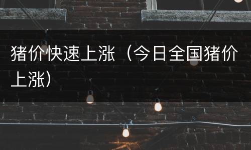 猪价快速上涨（今日全国猪价上涨）
