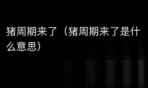 猪周期来了（猪周期来了是什么意思）