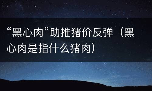“黑心肉”助推猪价反弹（黑心肉是指什么猪肉）