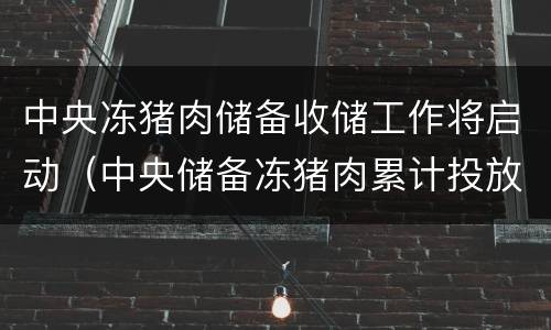 中央冻猪肉储备收储工作将启动（中央储备冻猪肉累计投放43万吨）