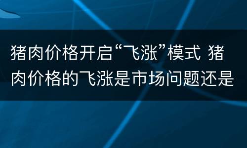 猪肉价格开启“飞涨”模式 猪肉价格的飞涨是市场问题还是涉及公共管理问题
