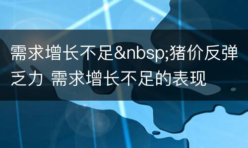 需求增长不足&nbsp;猪价反弹乏力 需求增长不足的表现