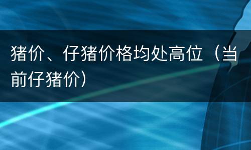 猪价、仔猪价格均处高位（当前仔猪价）