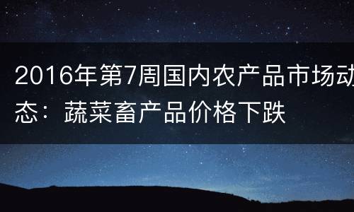 2016年第7周国内农产品市场动态：蔬菜畜产品价格下跌